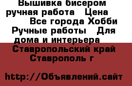 Вышивка бисером, ручная работа › Цена ­ 15 000 - Все города Хобби. Ручные работы » Для дома и интерьера   . Ставропольский край,Ставрополь г.